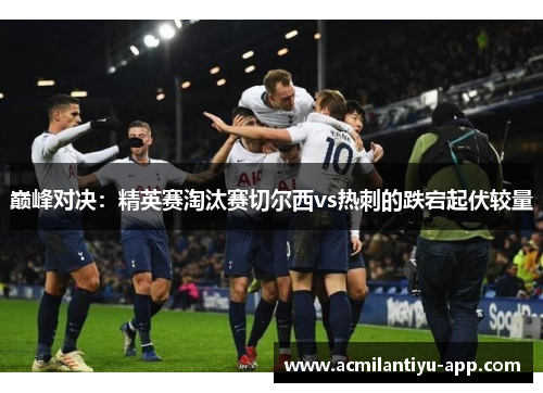 巅峰对决：精英赛淘汰赛切尔西vs热刺的跌宕起伏较量